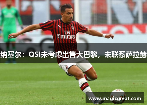 纳塞尔：QSI未考虑出售大巴黎，未联系萨拉赫