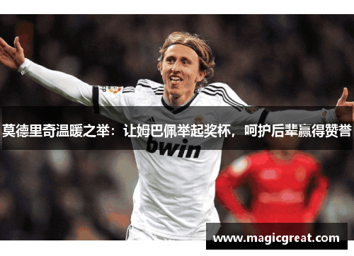 莫德里奇温暖之举：让姆巴佩举起奖杯，呵护后辈赢得赞誉